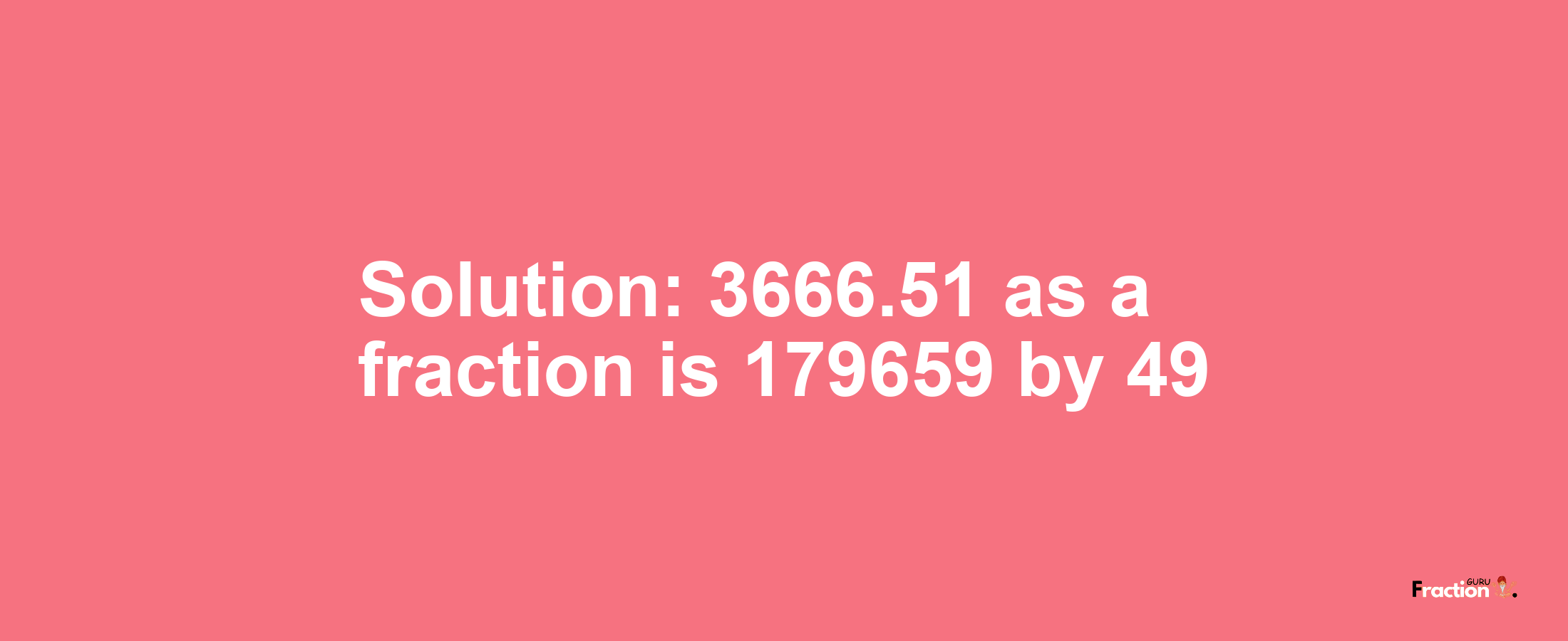 Solution:3666.51 as a fraction is 179659/49